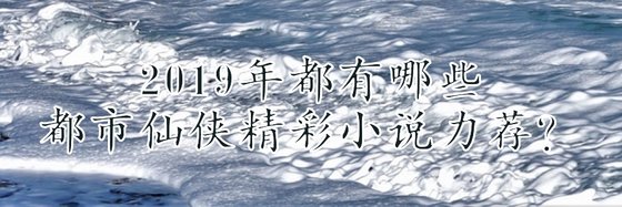 2019年都有哪些都市仙俠精彩小說力薦？